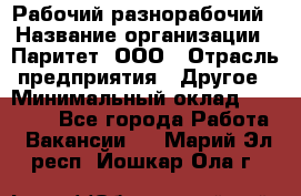 Рабочий-разнорабочий › Название организации ­ Паритет, ООО › Отрасль предприятия ­ Другое › Минимальный оклад ­ 27 000 - Все города Работа » Вакансии   . Марий Эл респ.,Йошкар-Ола г.